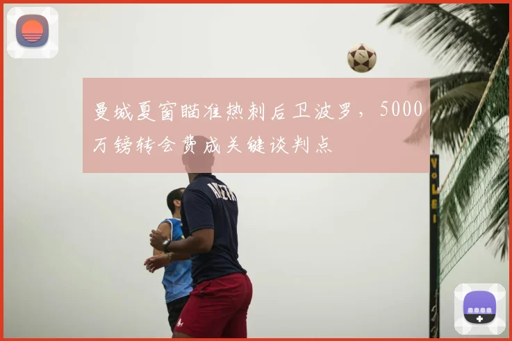 曼城夏窗瞄准热刺后卫波罗,5000万镑转会费成关键谈判点
