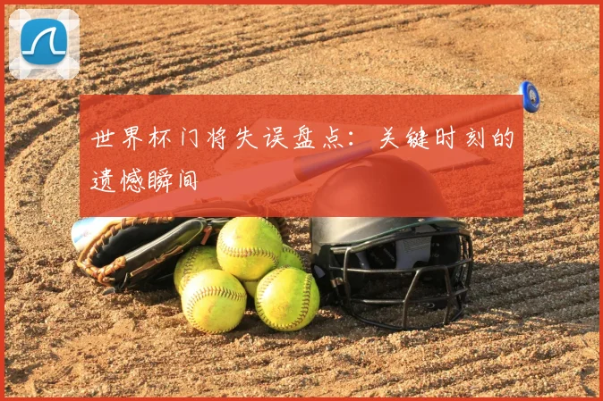 世界杯门将失误盘点：关键时刻的遗憾瞬间