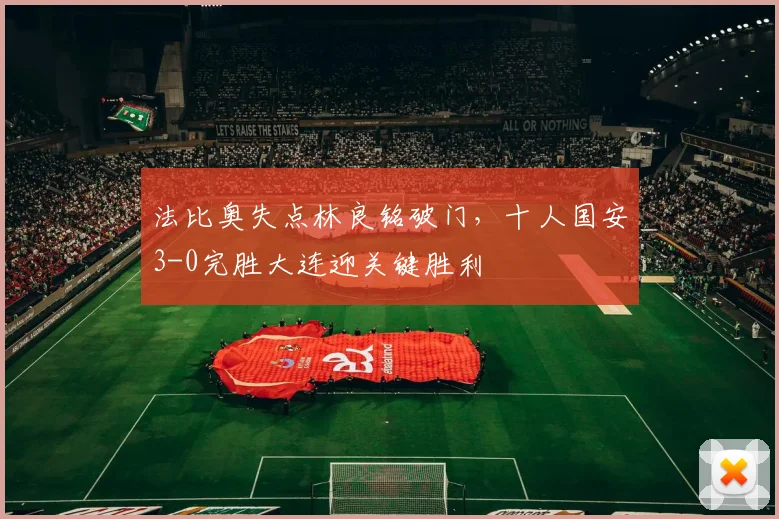 法比奥失点林良铭破门，十人国安3-0完胜大连迎关键胜利