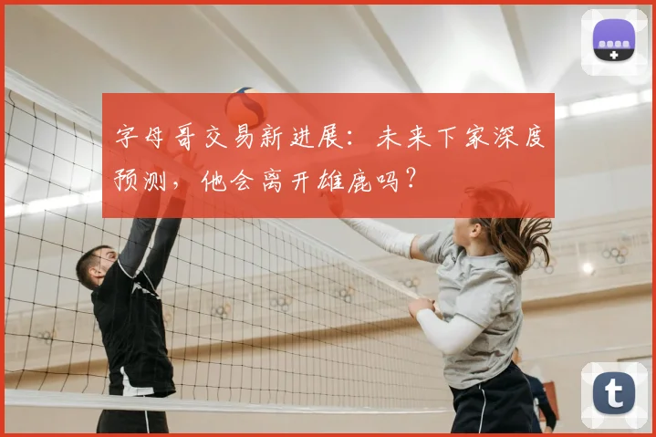 字母哥交易新进展：未来下家深度预测，他会离开雄鹿吗？