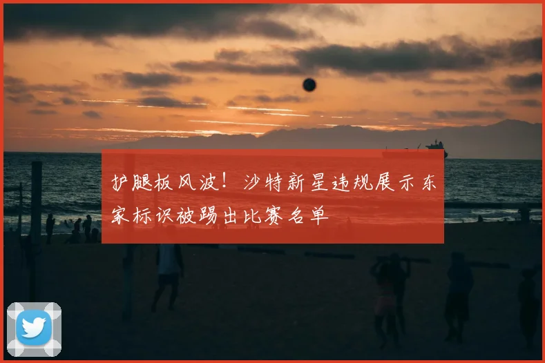 护腿板风波！沙特新星违规展示东家标识被踢出比赛名单