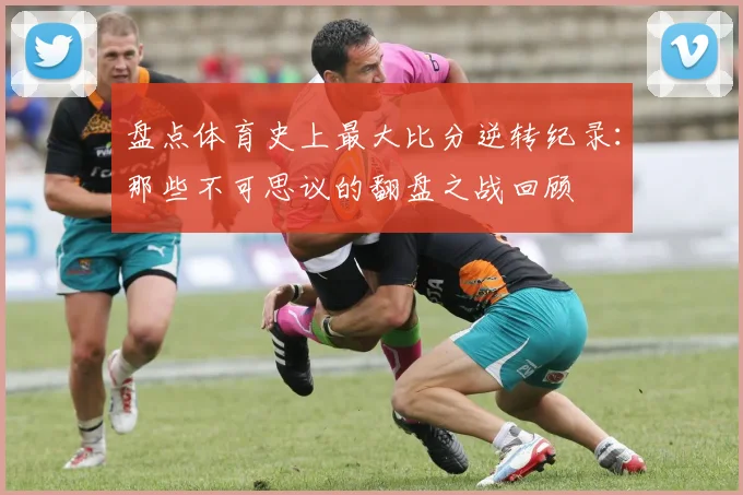 盘点体育史上最大比分逆转纪录：那些不可思议的翻盘之战回顾