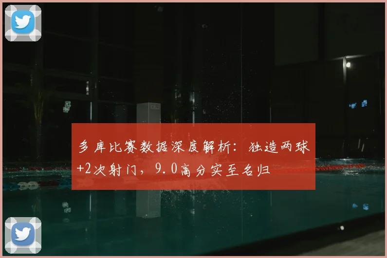 多库比赛数据深度解析：独造两球+2次射门，9.0高分实至名归