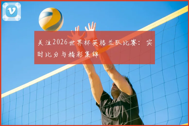 关注2026世界杯英格兰队比赛：实时比分与精彩集锦