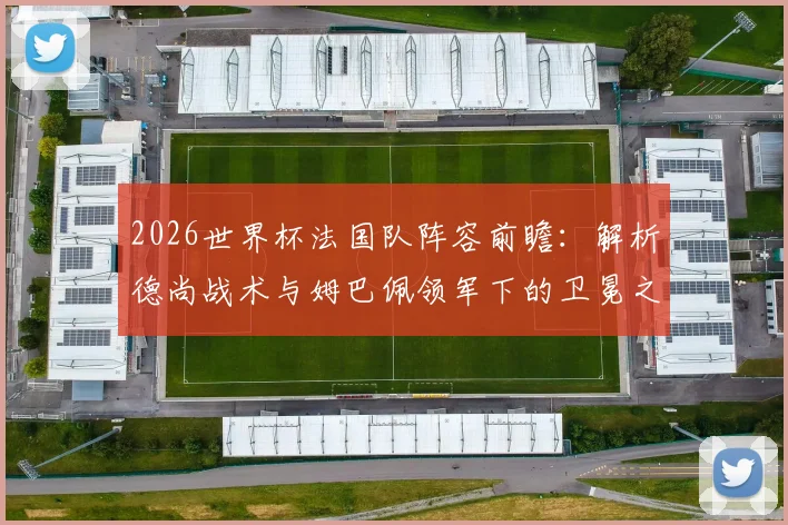 2026世界杯法国队阵容前瞻：解析德尚战术与姆巴佩领军下的卫冕之路