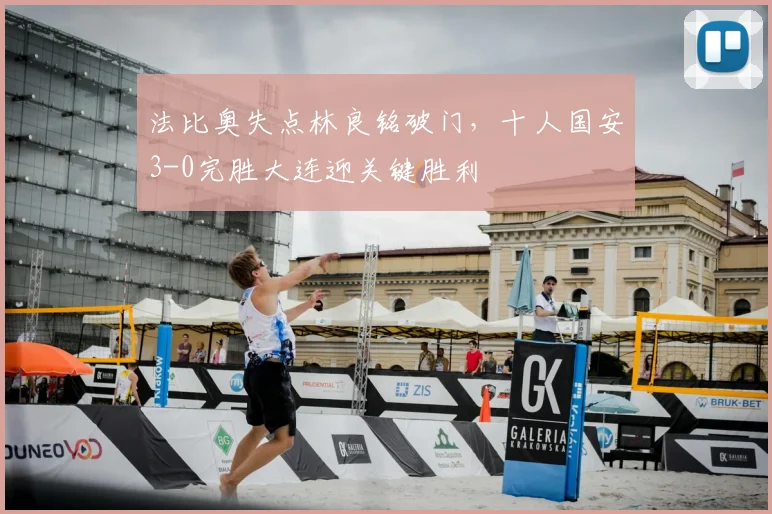 法比奥失点林良铭破门，十人国安3-0完胜大连迎关键胜利