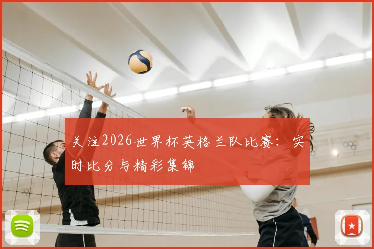 关注2026世界杯英格兰队比赛：实时比分与精彩集锦