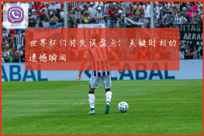 世界杯门将失误盘点:关键时刻的遗憾瞬间